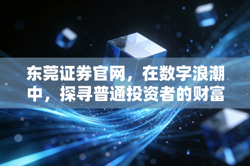东莞证券官网，在数字浪潮中，探寻普通投资者的财富避风港与成长阶梯