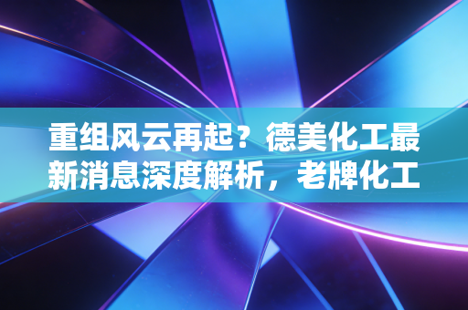 详细阅读:重组风云再起?德美化工最新消息深度解析,老牌化工企业的突围之路 重组风云再起?德美化工最新消息深度解析,老牌化工企业的突围之路