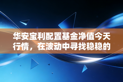 详细阅读:华安宝利配置基金净值今天行情,在波动中寻找稳稳的幸福,老牌混基还值得托付吗? 华安宝利配置基金净值今天行情,在波动中寻找稳稳的幸福,老牌混基还值得托付吗?