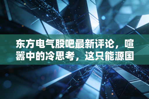 东方电气股吧最新评论,喧嚣中的冷思考,这只能源国家队到底值不值得守候?