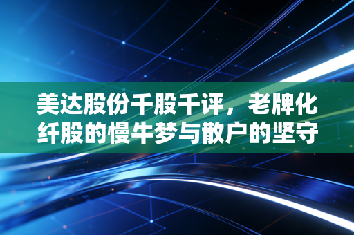美达股份千股千评,老牌化纤股的慢牛梦与散户的坚守,值得布局吗?
