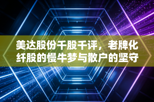 美达股份千股千评，老牌化纤股的慢牛梦与散户的坚守，值得布局吗？