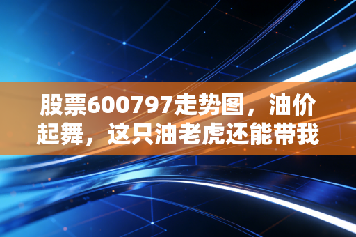 股票600797走势图,油价起舞,这只油老虎还能带我们飞多远?