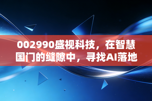 详细阅读:002990盛视科技,在智慧国门的缝隙中,寻找AI落地的黄金时代 002990盛视科技,在智慧国门的缝隙中,寻找AI落地的黄金时代