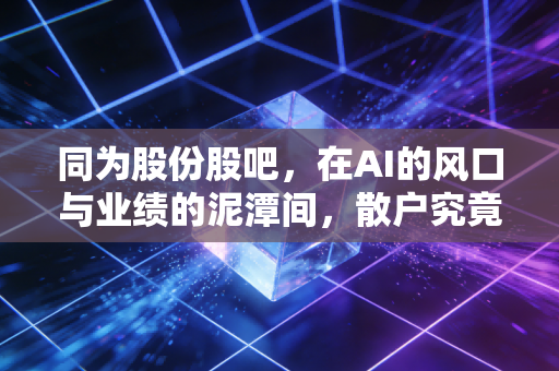 同为股份股吧,在AI的风口与业绩的泥潭间,散户究竟该何去何从?