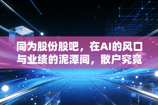 同为股份股吧，在AI的风口与业绩的泥潭间，散户究竟该何去何从？