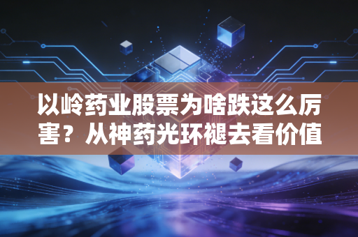 以岭药业股票为啥跌这么厉害?从神药光环褪去看价值回归的残酷真相