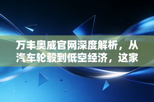 万丰奥威官网深度解析,从汽车轮毂到低空经济,这家公司凭什么成为资本市场的宠儿?