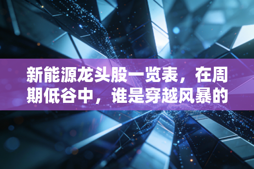 详细阅读:新能源龙头股一览表,在周期低谷中,谁是穿越风暴的真正王者? 新能源龙头股一览表,在周期低谷中,谁是穿越风暴的真正王者?