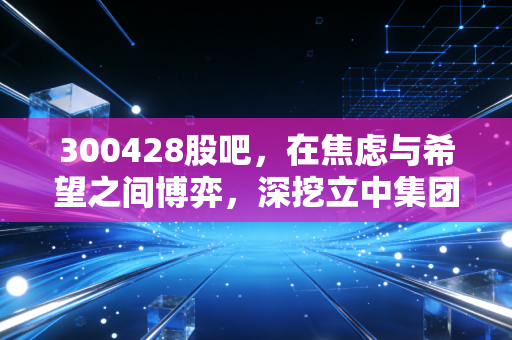 详细阅读:300428股吧,在焦虑与希望之间博弈,深挖立中集团的真实成色 300428股吧,在焦虑与希望之间博弈,深挖立中集团的真实成色