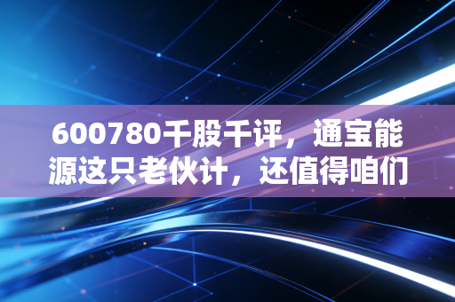 600780千股千评，通宝能源这只老伙计，还值得咱们散户长期持有吗？
