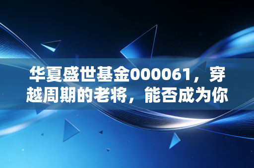 华夏盛世基金000061，穿越周期的老将，能否成为你资产配置中的压舱石？
