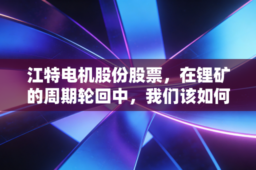 江特电机股份股票,在锂矿的周期轮回中,我们该如何寻找穿越风暴的定力?