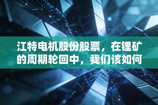 江特电机股份股票，在锂矿的周期轮回中，我们该如何寻找穿越风暴的定力？