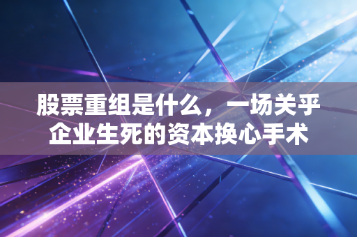 股票重组是什么,一场关乎企业生死的资本换心手术