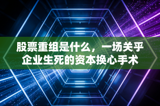 股票重组是什么,一场关乎企业生死的资本换心手术