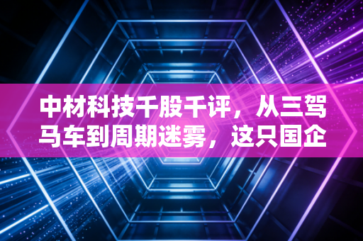 中材科技千股千评,从三驾马车到周期迷雾,这只国企巨头是价值洼地还是估值陷阱?