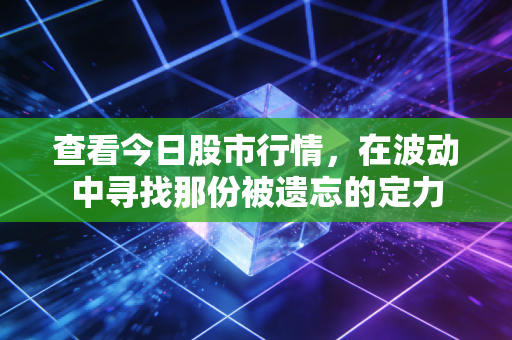 查看今日股市行情,在波动中寻找那份被遗忘的定力