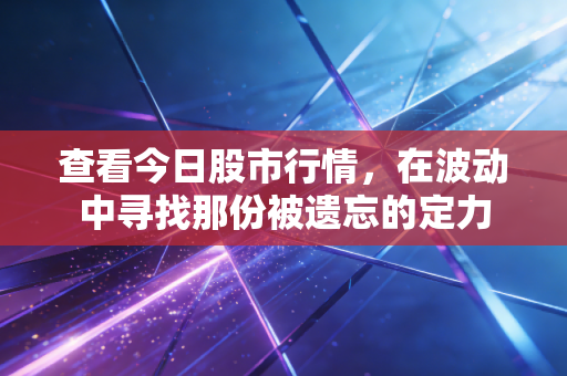 查看今日股市行情,在波动中寻找那份被遗忘的定力
