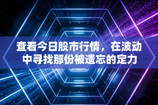 查看今日股市行情，在波动中寻找那份被遗忘的定力