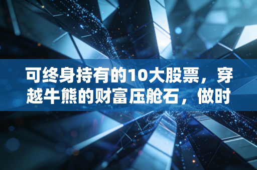 可终身持有的10大股票,穿越牛熊的财富压舱石,做时间最忠实的朋友