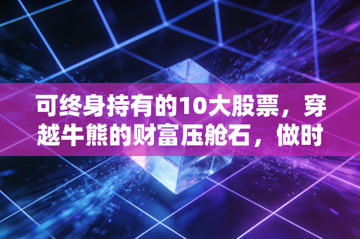 可终身持有的10大股票,穿越牛熊的财富压舱石,做时间最忠实的朋友