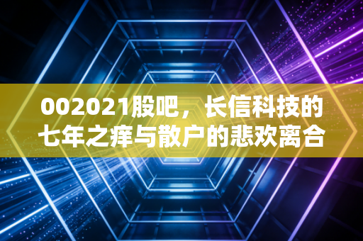 002021股吧,长信科技的七年之痒与散户的悲欢离合,我们到底在期待什么?