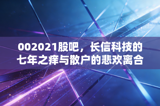 002021股吧,长信科技的七年之痒与散户的悲欢离合,我们到底在期待什么?