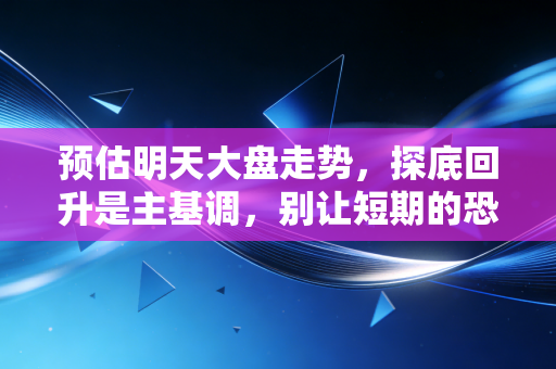 预估明天大盘走势,探底回升是主基调,别让短期的恐慌遮住了双眼