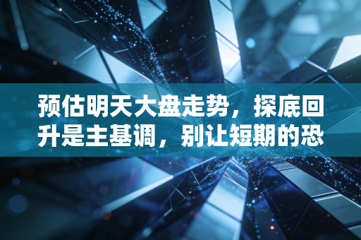 预估明天大盘走势，探底回升是主基调，别让短期的恐慌遮住了双眼