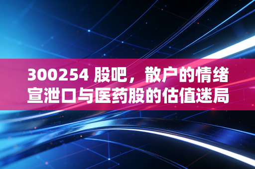 300254 股吧，散户的情绪宣泄口与医药股的估值迷局