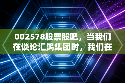 002578股票股吧，当我们在谈论汇鸿集团时，我们在谈论什么？——一个老股民眼中的慢生活投资