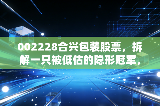 002228合兴包装股票，拆解一只被低估的隐形冠军，它是防御性资产还是价值陷阱？