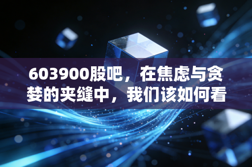 603900股吧,在焦虑与贪婪的夹缝中,我们该如何看懂贵州茅台?