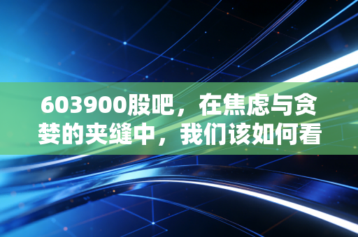 603900股吧,在焦虑与贪婪的夹缝中,我们该如何看懂贵州茅台?