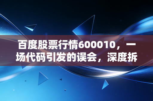 百度股票行情600010,一场代码引发的误会,深度拆解包钢股份的钢铁硬汉与稀土柔情