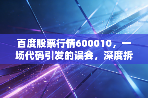 百度股票行情600010，一场代码引发的误会，深度拆解包钢股份的钢铁硬汉与稀土柔情