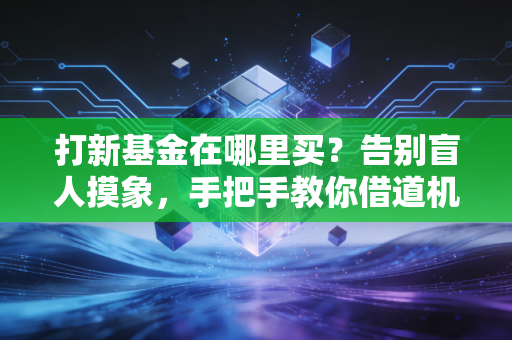 打新基金在哪里买？告别盲人摸象，手把手教你借道机构吃肉
