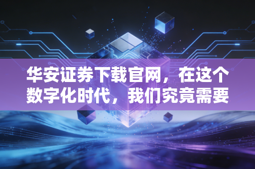 华安证券下载官网，在这个数字化时代，我们究竟需要什么样的炒股软件？
