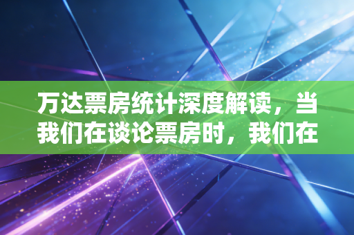 万达票房统计深度解读,当我们在谈论票房时,我们在谈论什么?