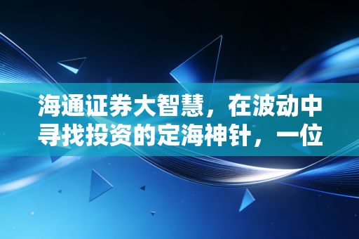 海通证券大智慧,在波动中寻找投资的定海神针,一位老股民的真实感悟