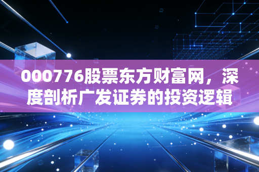 000776股票东方财富网,深度剖析广发证券的投资逻辑与券商行业的内卷突围