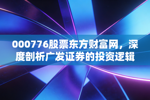 000776股票东方财富网,深度剖析广发证券的投资逻辑与券商行业的内卷突围