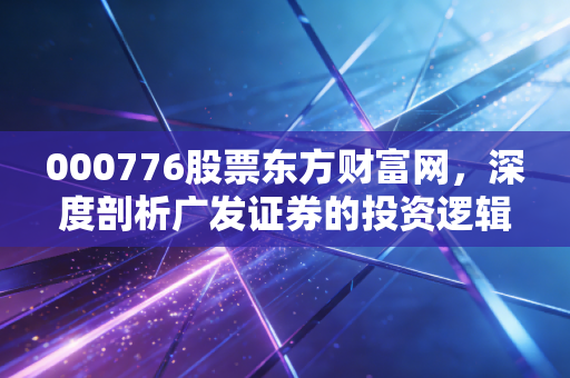 000776股票东方财富网，深度剖析广发证券的投资逻辑与券商行业的内卷突围