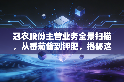 冠农股份主营业务全景扫描,从番茄酱到钾肥,揭秘这家新疆农业龙头的生意经