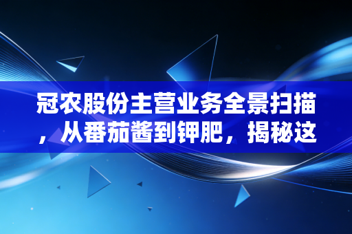 冠农股份主营业务全景扫描，从番茄酱到钾肥，揭秘这家新疆农业龙头的生意经