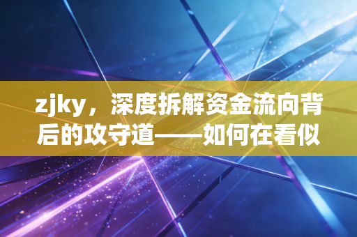 zjky，深度拆解资金流向背后的攻守道——如何在看似混乱的K线中寻找确定性？
