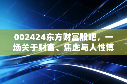 002424东方财富股吧,一场关于财富、焦虑与人性博弈的数字化狂欢