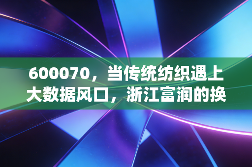 600070，当传统纺织遇上大数据风口，浙江富润的换血之路是重生还是深渊？