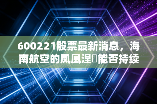 600221股票最新消息,海南航空的凤凰涅槃能否持续?方大入主后的深度复盘与投资思考